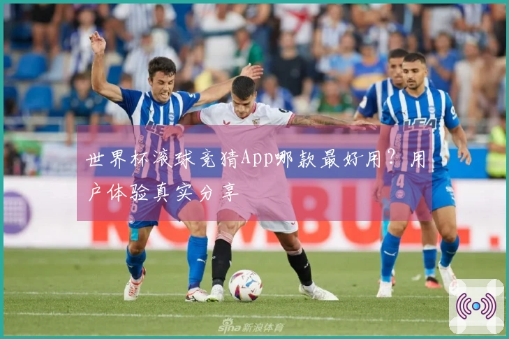 世界杯滚球竞猜App哪款最好用？用户体验真实分享