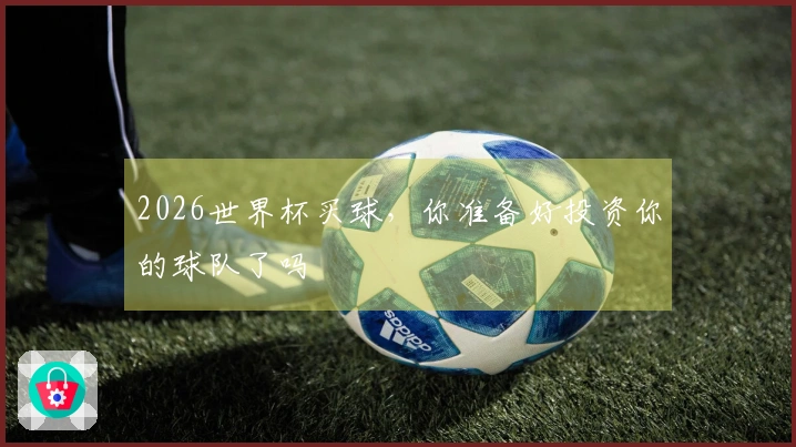 2026世界杯买球，你准备好投资你的球队了吗