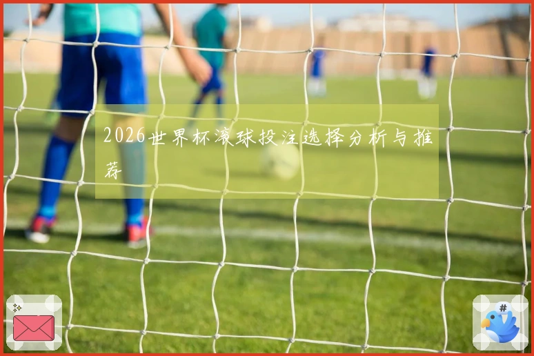 2026世界杯滚球投注选择分析与推荐