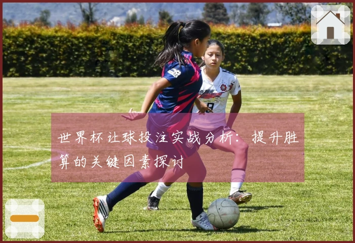 世界杯让球投注实战分析：提升胜算的关键因素探讨