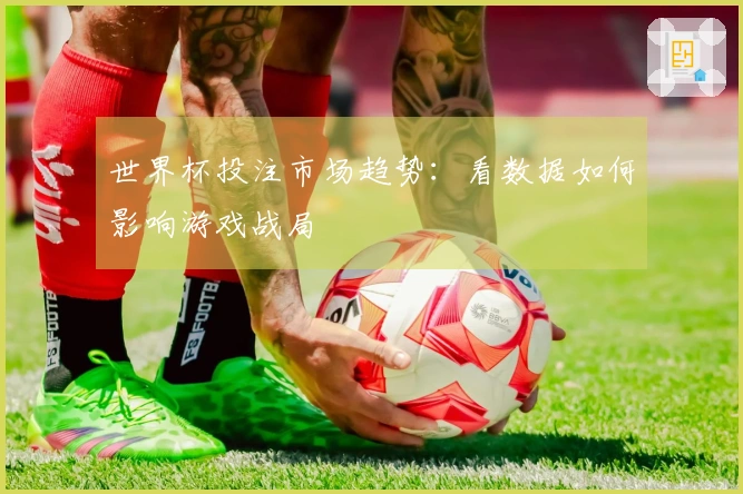 世界杯投注市场趋势：看数据如何影响游戏战局