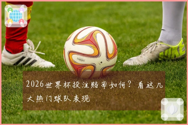 2026世界杯投注赔率如何？看这几大热门球队表现