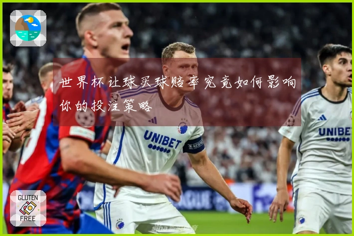 世界杯让球买球赔率究竟如何影响你的投注策略