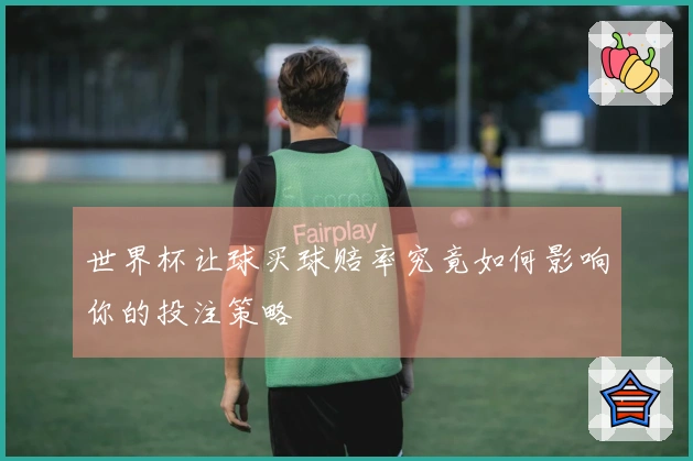 世界杯让球买球赔率究竟如何影响你的投注策略
