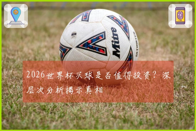 2026世界杯买球是否值得投资？深层次分析揭示真相