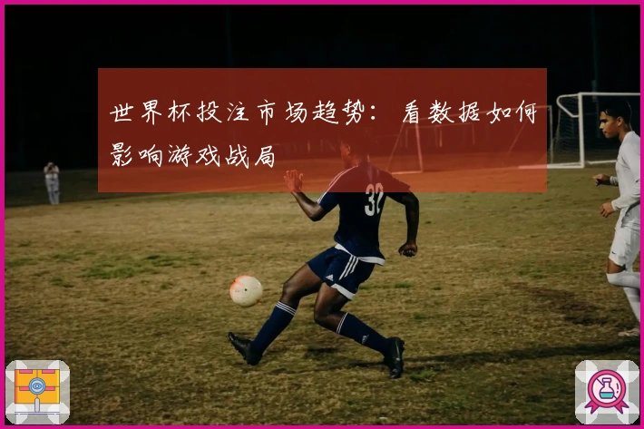 世界杯投注市场趋势：看数据如何影响游戏战局