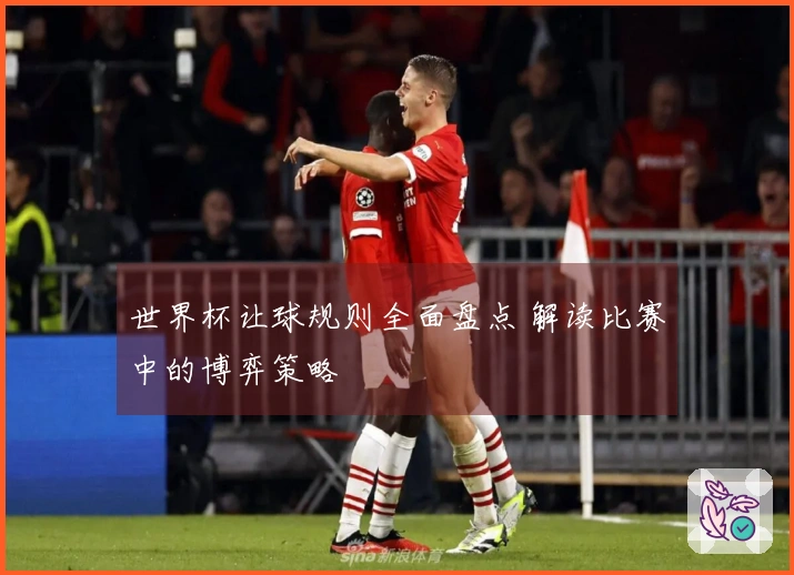 世界杯让球规则全面盘点 解读比赛中的博弈策略