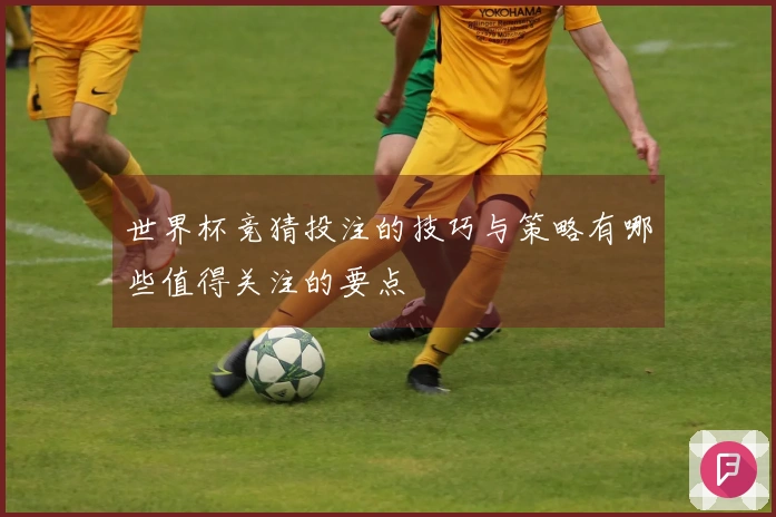 世界杯竞猜投注的技巧与策略有哪些值得关注的要点