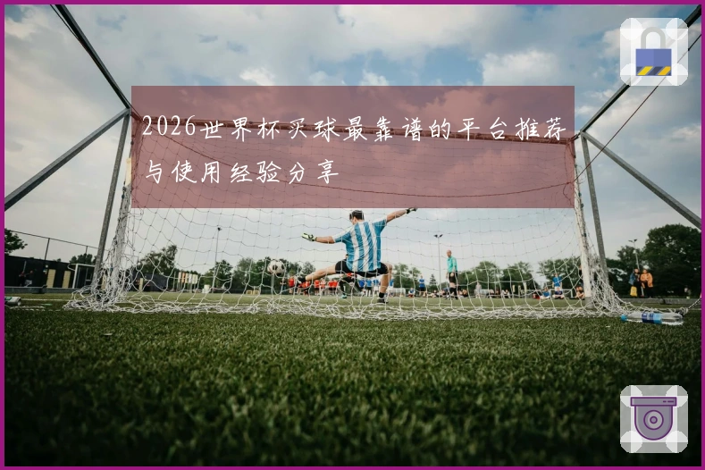 2026世界杯买球最靠谱的平台推荐与使用经验分享